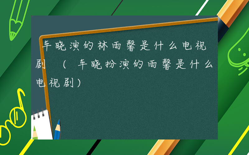 车晓演的林雨馨是什么电视剧 (车晓扮演的雨馨是什么电视剧)
